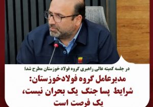 مدیرعامل گروه فولاد خوزستان: شرایط پساجنگ یک بحران نیست، یک فرصت است