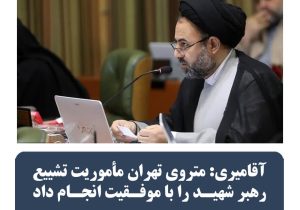 آقامیری:متروی تهران ماموریت تشییع رهبر شهیدرابا موفقیت انجام داد